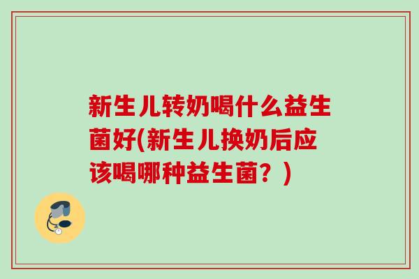 新生儿转奶喝什么益生菌好(新生儿换奶后应该喝哪种益生菌?) 新生儿转奶喝什么益生菌好(新生儿换奶后应该喝哪种益生菌?)