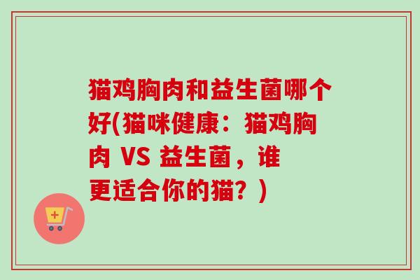 猫鸡胸肉和益生菌哪个好(猫咪健康：猫鸡胸肉 VS 益生菌，谁更适合你的猫？)