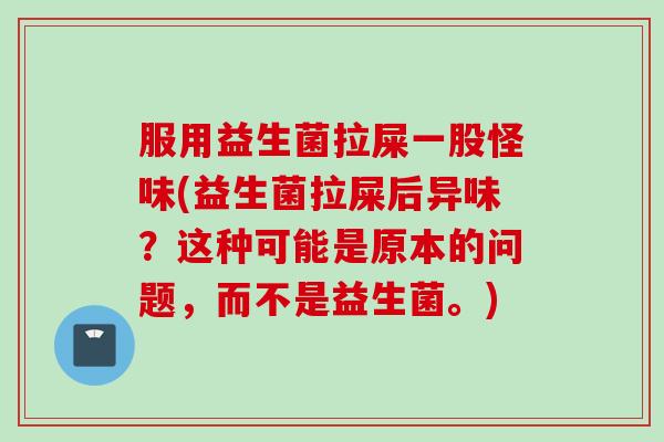 服用益生菌拉屎一股怪味(益生菌拉屎后异味？这种可能是原本的问题，而不是益生菌。)