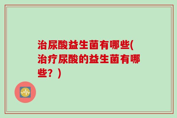 尿酸益生菌有哪些(尿酸的益生菌有哪些？)