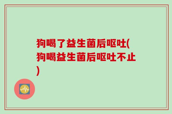 狗喝了益生菌后(狗喝益生菌后不止)