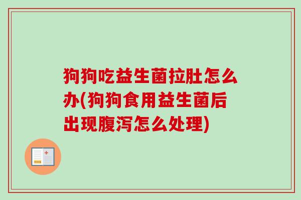狗狗吃益生菌拉肚怎么办(狗狗食用益生菌后出现怎么处理)