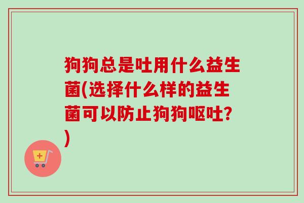 狗狗总是吐用什么益生菌(选择什么样的益生菌可以防止狗狗？)
