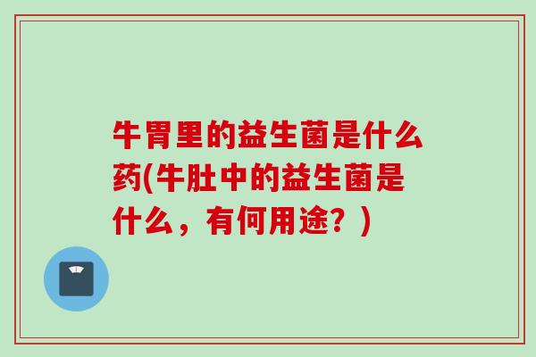 牛胃里的益生菌是什么药(牛肚中的益生菌是什么,有何用途?) 牛胃里的益生菌是什么药(牛肚中的益生菌是什么,有何用途?)