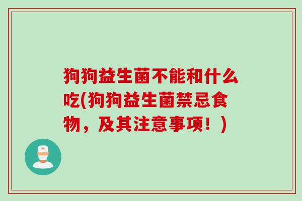 狗狗益生菌不能和什么吃(狗狗益生菌禁忌食物，及其注意事项！)