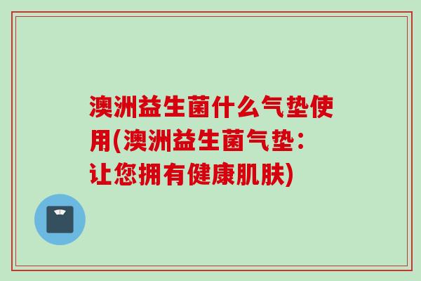 澳洲益生菌什么气垫使用(澳洲益生菌气垫:让您拥有健康) 澳洲益生菌什么气垫使用(澳洲益生菌气垫:让您拥有健康)