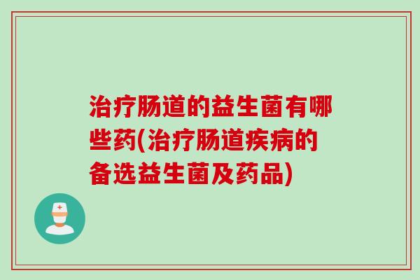 肠道的益生菌有哪些药(肠道的备选益生菌及药品) 肠道的益生菌有哪些药(肠道的备选益生菌及药品)