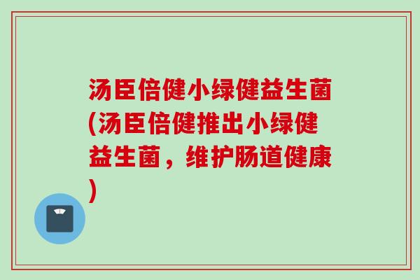 汤臣倍健小绿健益生菌(汤臣倍健推出小绿健益生菌,维护肠道健康) 汤臣倍健小绿健益生菌(汤臣倍健推出小绿健益生菌,维护肠道健康)