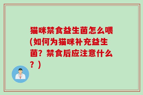 猫咪禁食益生菌怎么喂(如何为猫咪补充益生菌？禁食后应注意什么？)