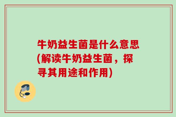 牛奶益生菌是什么意思(解读牛奶益生菌，探寻其用途和作用)