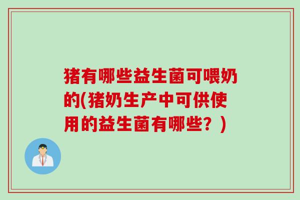 猪有哪些益生菌可喂奶的(猪奶生产中可供使用的益生菌有哪些？)