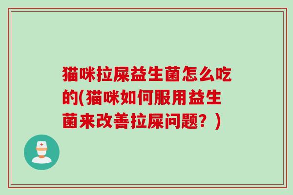 猫咪拉屎益生菌怎么吃的(猫咪如何服用益生菌来改善拉屎问题?) 猫咪拉屎益生菌怎么吃的(猫咪如何服用益生菌来改善拉屎问题?)