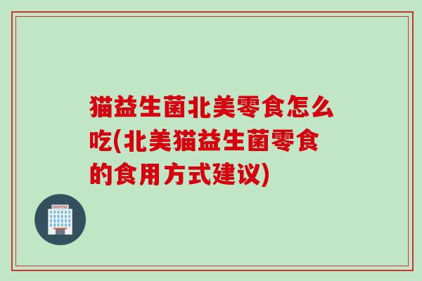 猫益生菌北美零食怎么吃(北美猫益生菌零食的食用方式建议)