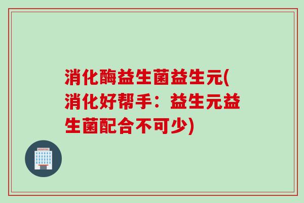 消化酶益生菌益生元(消化好帮手：益生元益生菌配合不可少)