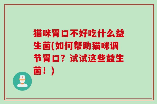 猫咪胃口不好吃什么益生菌(如何帮助猫咪调节胃口？试试这些益生菌！)