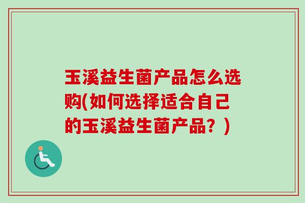 玉溪益生菌产品怎么选购(如何选择适合自己的玉溪益生菌产品？)