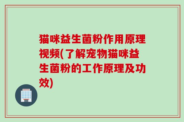 猫咪益生菌粉作用原理视频(了解宠物猫咪益生菌粉的工作原理及功效) 猫咪益生菌粉作用原理视频(了解宠物猫咪益生菌粉的工作原理及功效)