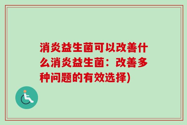 益生菌可以改善什么益生菌：改善多种问题的有效选择)