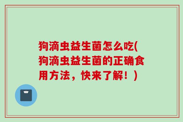 狗滴虫益生菌怎么吃(狗滴虫益生菌的正确食用方法，快来了解！)