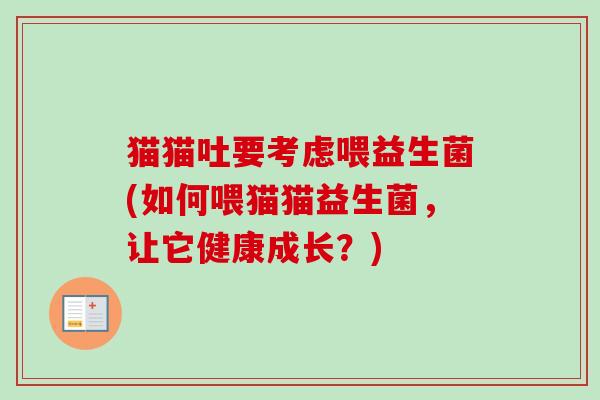 猫猫吐要考虑喂益生菌(如何喂猫猫益生菌，让它健康成长？)