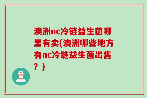 澳洲nc冷链益生菌哪里有卖(澳洲哪些地方有nc冷链益生菌出售?) 澳洲nc冷链益生菌哪里有卖(澳洲哪些地方有nc冷链益生菌出售?)