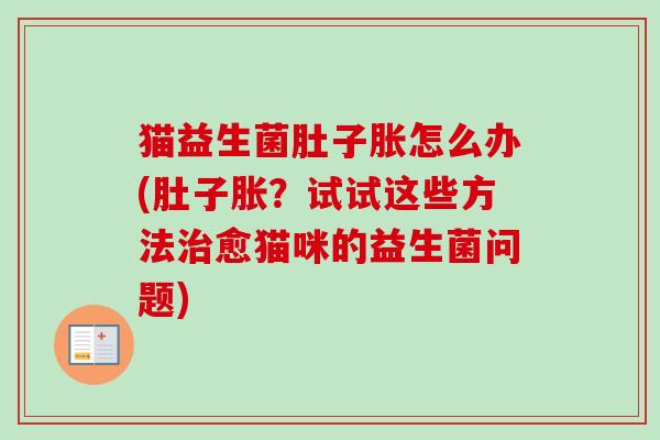猫益生菌肚子胀怎么办(肚子胀?试试这些方法愈猫咪的益生菌问题) 猫益生菌肚子胀怎么办(肚子胀?试试这些方法愈猫咪的益生菌问题)