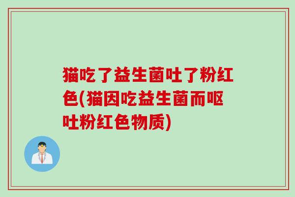 猫吃了益生菌吐了粉红色(猫因吃益生菌而粉红色物质)