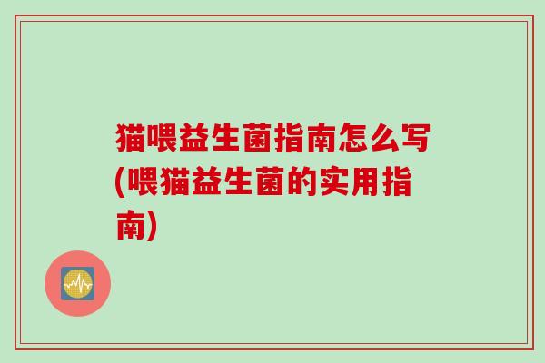 猫喂益生菌指南怎么写(喂猫益生菌的实用指南)