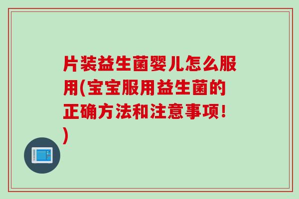 片装益生菌婴儿怎么服用(宝宝服用益生菌的正确方法和注意事项!) 片装益生菌婴儿怎么服用(宝宝服用益生菌的正确方法和注意事项!)