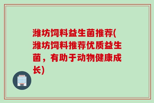 潍坊饲料益生菌推荐(潍坊饲料推荐优质益生菌，有助于动物健康成长)