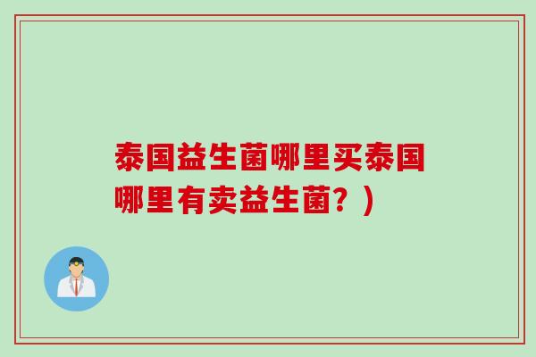 泰国益生菌哪里买泰国哪里有卖益生菌?) 泰国益生菌哪里买泰国哪里有卖益生菌?)