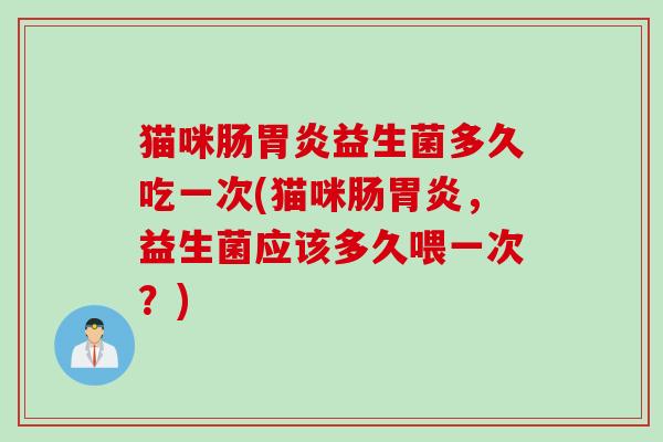 猫咪肠益生菌多久吃一次(猫咪肠，益生菌应该多久喂一次？)