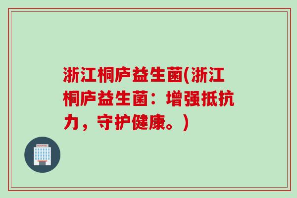浙江桐庐益生菌(浙江桐庐益生菌:增强,守护健康。) 浙江桐庐益生菌(浙江桐庐益生菌:增强,守护健康。)