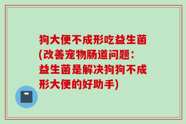 狗大便不成形吃益生菌(改善宠物肠道问题:益生菌是解决狗狗不成形大便的好助手) 狗大便不成形吃益生菌(改善宠物肠道问题:益生菌是解决狗狗不成形大便的好助手)