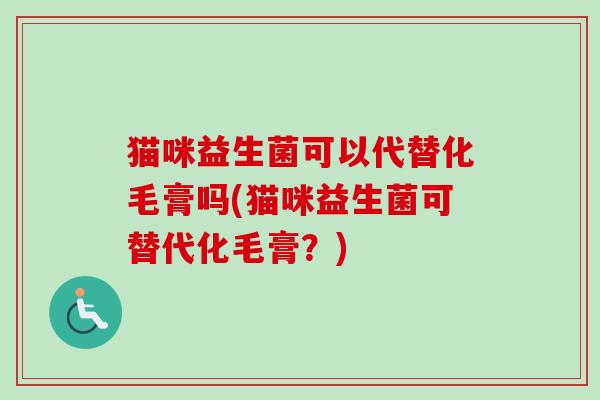 猫咪益生菌可以代替化毛膏吗(猫咪益生菌可替代化毛膏？)