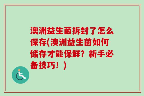 澳洲益生菌拆封了怎么保存(澳洲益生菌如何储存才能保鲜？新手必备技巧！)