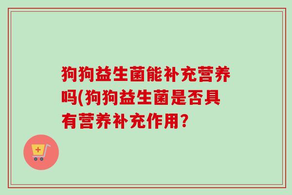 狗狗益生菌能补充营养吗(狗狗益生菌是否具有营养补充作用？