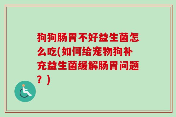 狗狗肠胃不好益生菌怎么吃(如何给宠物狗补充益生菌缓解肠胃问题?) 狗狗肠胃不好益生菌怎么吃(如何给宠物狗补充益生菌缓解肠胃问题?)