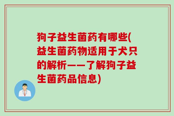 狗子益生菌药有哪些(益生菌适用于犬只的解析——了解狗子益生菌药品信息)
