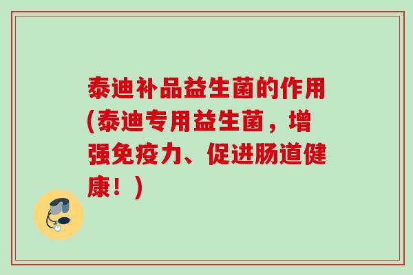 泰迪补品益生菌的作用(泰迪专用益生菌,增强力、促进肠道健康!) 泰迪补品益生菌的作用(泰迪专用益生菌,增强力、促进肠道健康!)