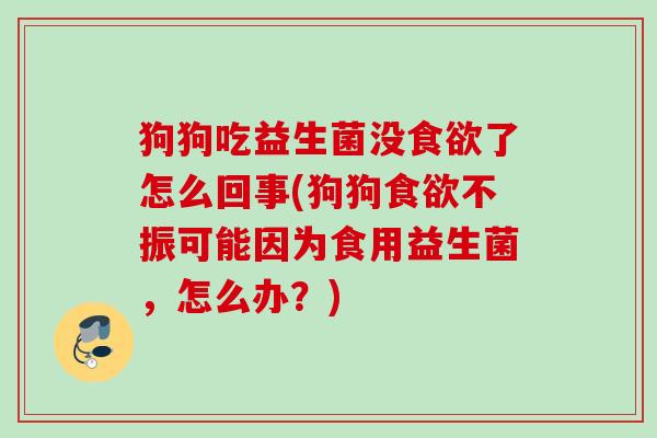 狗狗吃益生菌没了怎么回事(狗狗不振可能因为食用益生菌,怎么办?) 狗狗吃益生菌没了怎么回事(狗狗不振可能因为食用益生菌,怎么办?)