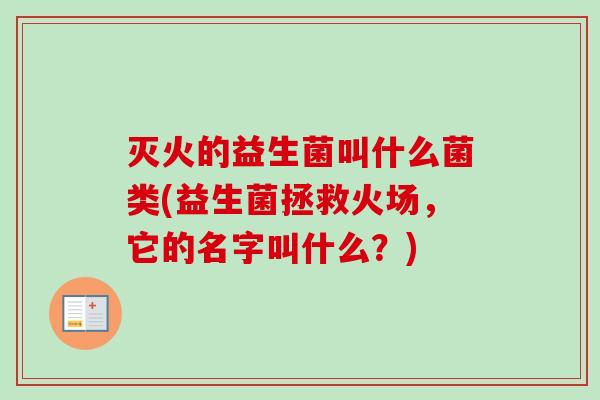 灭火的益生菌叫什么菌类(益生菌拯救火场,它的名字叫什么?) 灭火的益生菌叫什么菌类(益生菌拯救火场,它的名字叫什么?)