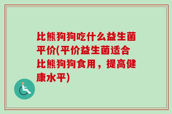 比熊狗狗吃什么益生菌平价(平价益生菌适合比熊狗狗食用，提高健康水平)
