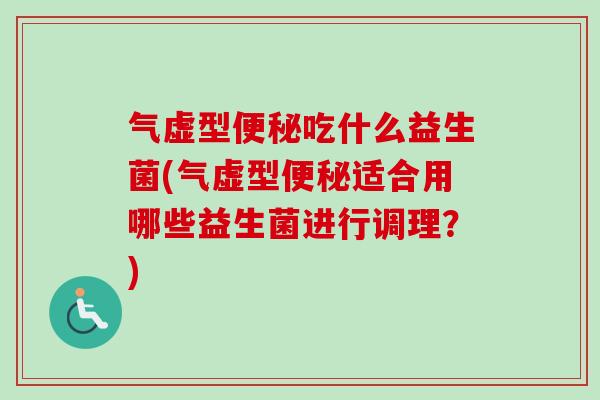 气虚型吃什么益生菌(气虚型适合用哪些益生菌进行调理？)