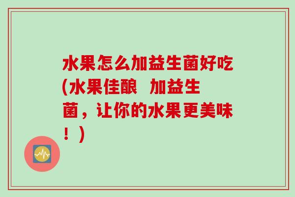 水果怎么加益生菌好吃(水果佳酿  加益生菌，让你的水果更美味！)