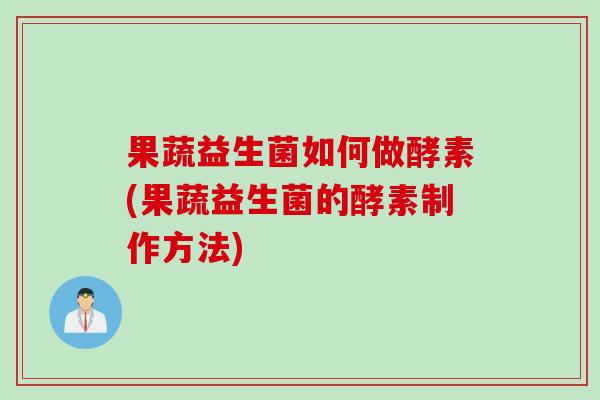 果蔬益生菌如何做酵素(果蔬益生菌的酵素制作方法)