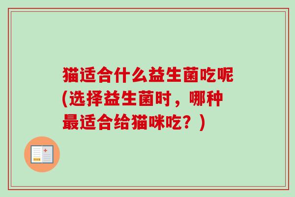 猫适合什么益生菌吃呢(选择益生菌时，哪种适合给猫咪吃？)