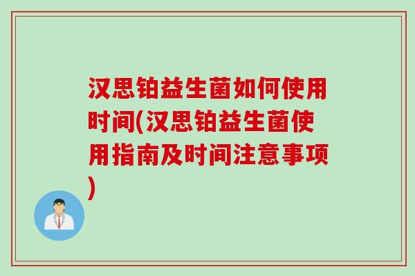 汉思铂益生菌如何使用时间(汉思铂益生菌使用指南及时间注意事项)