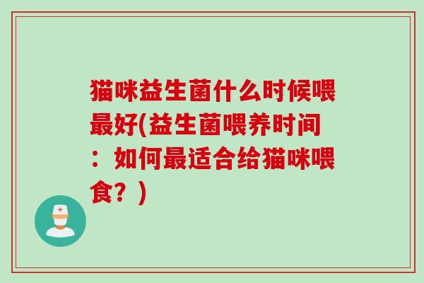 猫咪益生菌什么时候喂好(益生菌喂养时间：如何适合给猫咪喂食？)