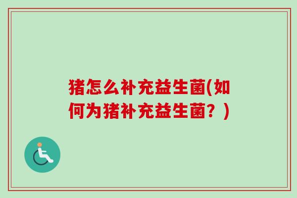 猪怎么补充益生菌(如何为猪补充益生菌?) 猪怎么补充益生菌(如何为猪补充益生菌?)